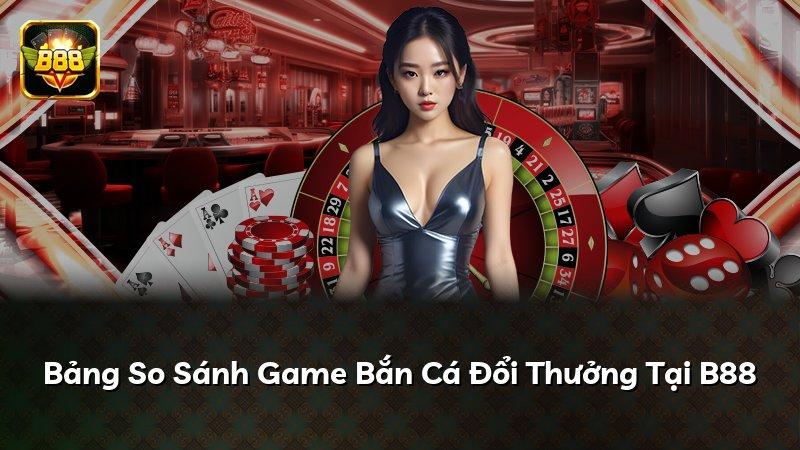 Bảng So Sánh Game Bắn Cá Đổi Thưởng Tại B88
