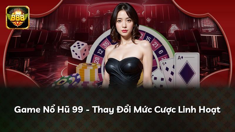 Game Nổ Hũ 99 - Thay Đổi Mức Cược Linh Hoạt