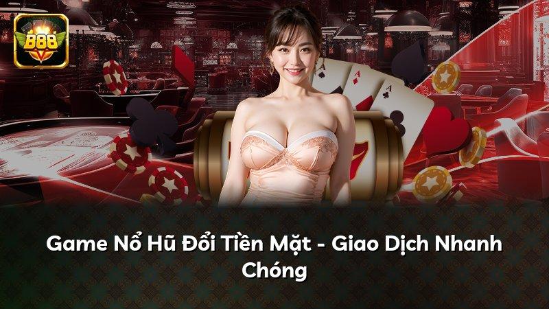 Game Nổ Hũ Đổi Tiền Mặt - Giao Dịch Nhanh Chóng