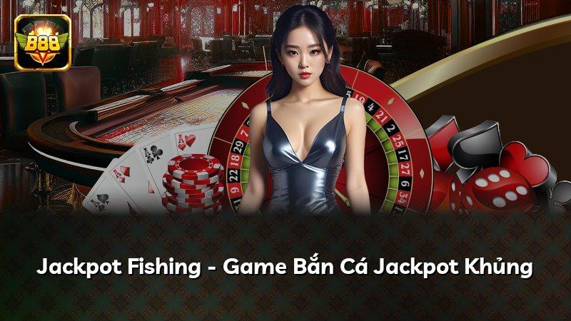 Jackpot Fishing - Game Bắn Cá Jackpot Khủng