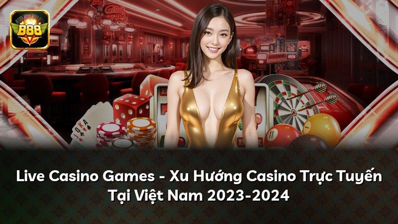 Live Casino Games - Xu Hướng Casino Trực Tuyến Tại Việt Nam 2023-2024