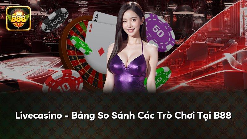 Livecasino - Bảng So Sánh Các Trò Chơi Tại B88
