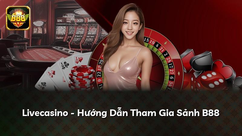 Livecasino - Hướng Dẫn Tham Gia Sảnh B88